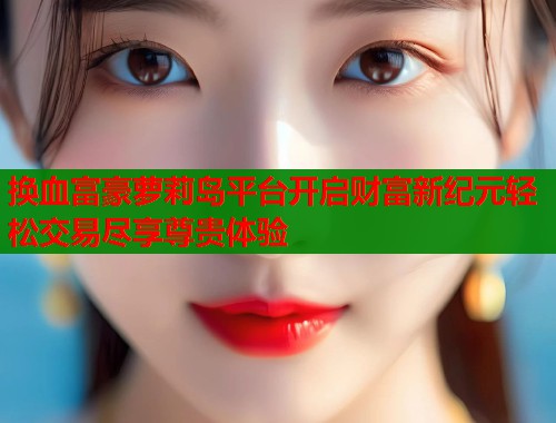 换血富豪萝莉岛平台开启财富新纪元轻松交易尽享尊贵体验  第1张
