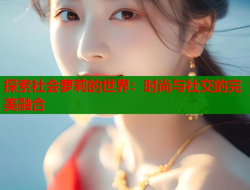 探索社会萝莉的世界：时尚与社交的完美融合  第1张