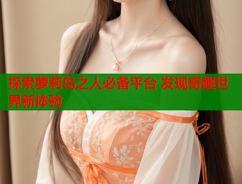 探索萝莉岛之人必备平台 发现奇趣世界新体验  第1张