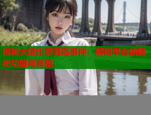 揭秘大爆炸萝莉岛事件：解锁平台的隐秘功能与真相  第2张