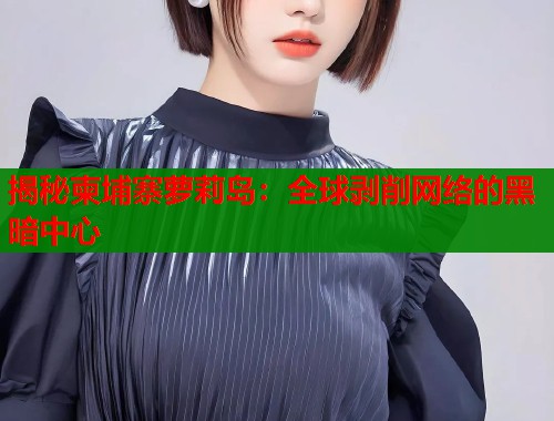 揭秘柬埔寨萝莉岛：全球剥削网络的黑暗中心  第1张