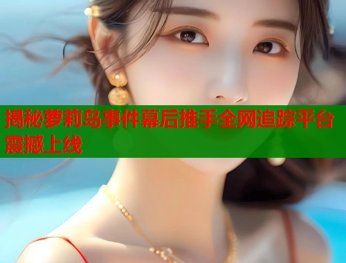 揭秘萝莉岛事件幕后推手全网追踪平台震撼上线  第1张