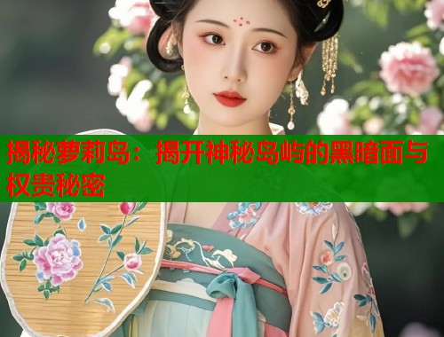 揭秘萝莉岛:揭开神秘岛屿的黑暗面与权贵秘密 第1张 揭秘萝莉岛:揭开神秘岛屿的黑暗面与权贵秘密 第1张