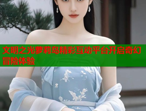 文明之光萝莉岛精彩互动平台开启奇幻冒险体验 第1张 文明之光萝莉岛精彩互动平台开启奇幻冒险体验 第1张