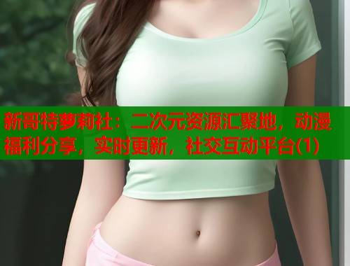 新哥特萝莉社:二次元资源汇聚地,动漫福利分享,实时更新,社交互动平台(1) 第1张 新哥特萝莉社:二次元资源汇聚地,动漫福利分享,实时更新,社交互动平台(1) 第1张