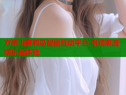 方荣山萝莉岛智能互动平台 引领潮流娱乐新体验 第2张 方荣山萝莉岛智能互动平台 引领潮流娱乐新体验 第2张