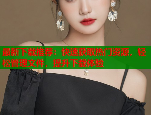 最新下载推荐:快速获取热门资源,轻松管理文件,提升下载体验 第1张 最新下载推荐:快速获取热门资源,轻松管理文件,提升下载体验 第1张