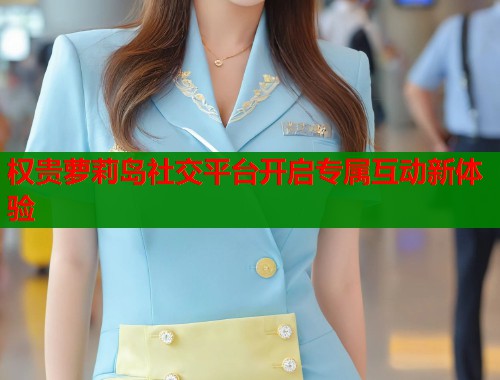 权贵萝莉岛社交平台开启专属互动新体验 第1张 权贵萝莉岛社交平台开启专属互动新体验 第1张