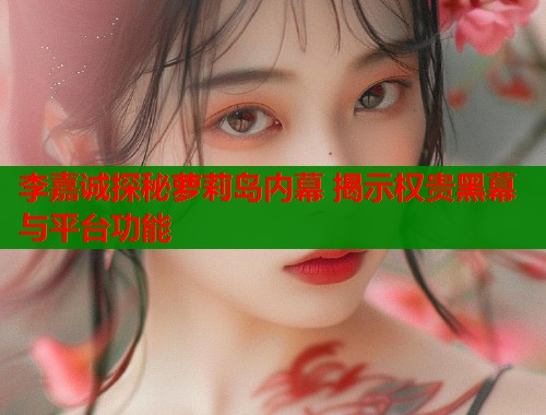 李嘉诚探秘萝莉岛内幕 揭示权贵黑幕与平台功能 第1张 李嘉诚探秘萝莉岛内幕 揭示权贵黑幕与平台功能 第1张