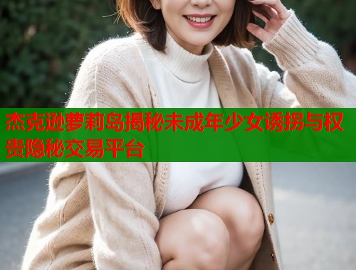 杰克逊萝莉岛揭秘未成年少女诱拐与权贵隐秘交易平台 第1张 杰克逊萝莉岛揭秘未成年少女诱拐与权贵隐秘交易平台 第1张