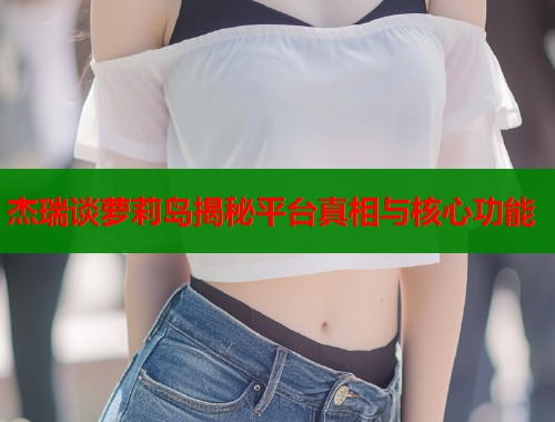 杰瑞谈萝莉岛揭秘平台真相与核心功能 第1张 杰瑞谈萝莉岛揭秘平台真相与核心功能 第1张