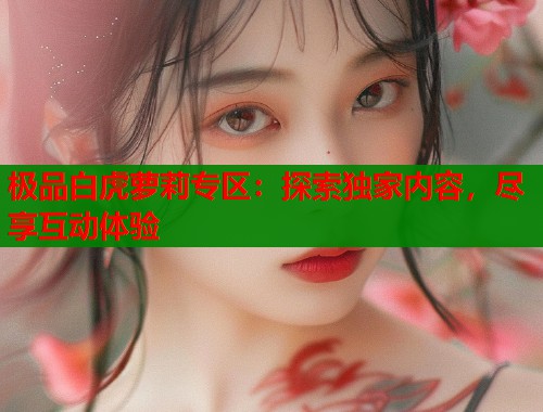 极品白虎萝莉专区:探索独家内容,尽享互动体验 第1张 极品白虎萝莉专区:探索独家内容,尽享互动体验 第1张