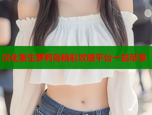 汉化重生萝莉岛精彩攻略平台一站尽享 第1张 汉化重生萝莉岛精彩攻略平台一站尽享 第1张