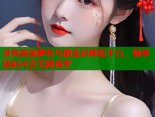 没有美国萝莉岛的全新体验平台,畅享精彩内容无限探索 第1张 没有美国萝莉岛的全新体验平台,畅享精彩内容无限探索 第1张