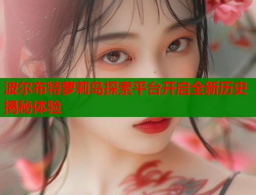 波尔布特萝莉岛探索平台开启全新历史揭秘体验 第2张 波尔布特萝莉岛探索平台开启全新历史揭秘体验 第2张