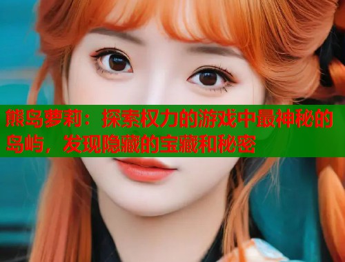 熊岛萝莉:探索权力的游戏中最神秘的岛屿,发现隐藏的宝藏和秘密 第1张 熊岛萝莉:探索权力的游戏中最神秘的岛屿,发现隐藏的宝藏和秘密 第1张