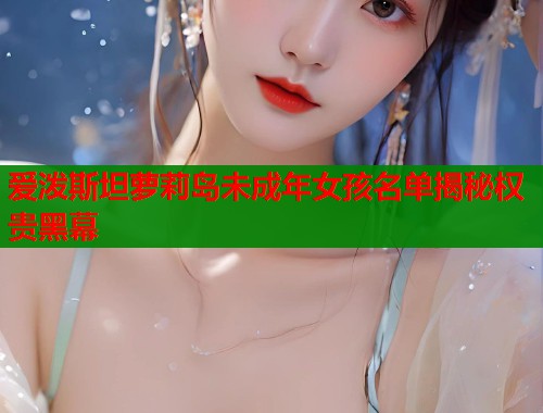 爱泼斯坦萝莉岛未成年女孩名单揭秘权贵黑幕 第2张 爱泼斯坦萝莉岛未成年女孩名单揭秘权贵黑幕 第2张