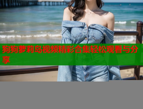 狗狗萝莉岛视频精彩合集轻松观看与分享 第1张 狗狗萝莉岛视频精彩合集轻松观看与分享 第1张