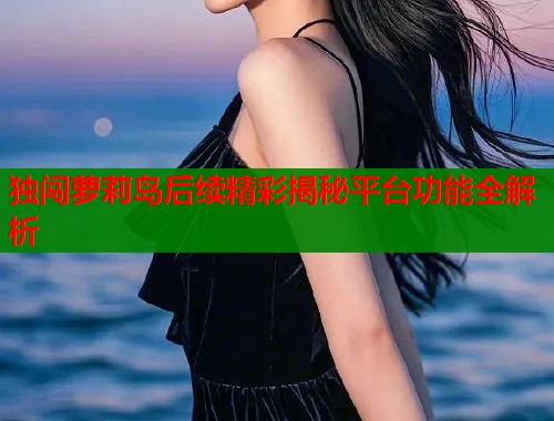 独闯萝莉岛后续精彩揭秘平台功能全解析 第1张 独闯萝莉岛后续精彩揭秘平台功能全解析 第1张