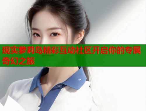 现实萝莉岛精彩互动社区开启你的专属奇幻之旅 第1张 现实萝莉岛精彩互动社区开启你的专属奇幻之旅 第1张