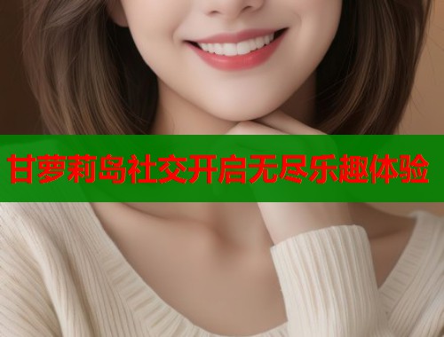 甘萝莉岛社交开启无尽乐趣体验 第1张 甘萝莉岛社交开启无尽乐趣体验 第1张