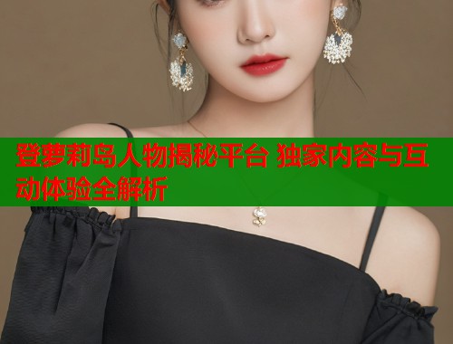 登萝莉岛人物揭秘平台 独家内容与互动体验全解析 第1张 登萝莉岛人物揭秘平台 独家内容与互动体验全解析 第1张