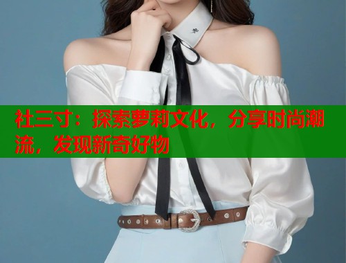 社三寸:探索萝莉文化,分享时尚潮流,发现新奇好物 第1张 社三寸:探索萝莉文化,分享时尚潮流,发现新奇好物 第1张