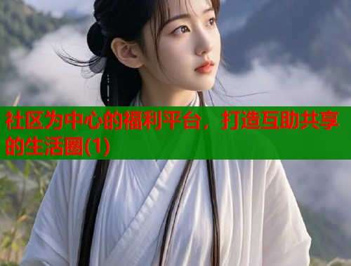 社区为中心的福利平台,打造互助共享的生活圈(1) 第2张 社区为中心的福利平台,打造互助共享的生活圈(1) 第2张