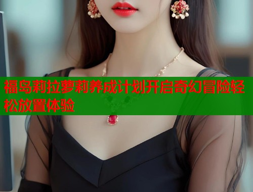 福岛莉拉萝莉养成计划开启奇幻冒险轻松放置体验 第1张 福岛莉拉萝莉养成计划开启奇幻冒险轻松放置体验 第1张