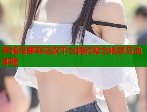 罗德岛萝莉岛双平台精彩聚合畅享互动体验 第1张 罗德岛萝莉岛双平台精彩聚合畅享互动体验 第1张