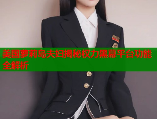美国萝莉岛夫妇揭秘权力黑幕平台功能全解析 第1张 美国萝莉岛夫妇揭秘权力黑幕平台功能全解析 第1张