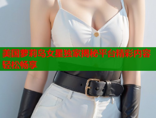 美国萝莉岛女星独家揭秘平台精彩内容轻松畅享 第2张 美国萝莉岛女星独家揭秘平台精彩内容轻松畅享 第2张