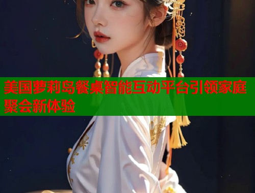 美国萝莉岛餐桌智能互动平台引领家庭聚会新体验 第1张 美国萝莉岛餐桌智能互动平台引领家庭聚会新体验 第1张