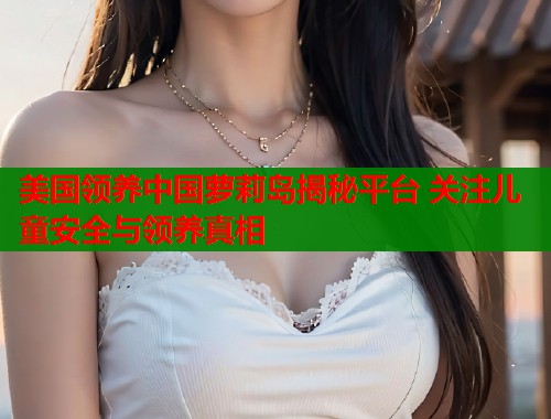 美国领养中国萝莉岛揭秘平台 关注儿童安全与领养真相 第1张 美国领养中国萝莉岛揭秘平台 关注儿童安全与领养真相 第1张