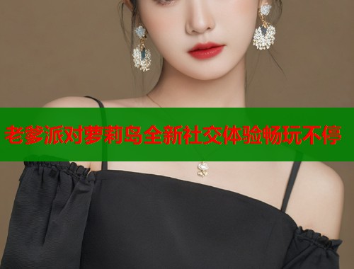 老爹派对萝莉岛全新社交体验畅玩不停 第1张 老爹派对萝莉岛全新社交体验畅玩不停 第1张