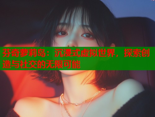 芬奇萝莉岛:沉浸式虚拟世界,探索创造与社交的无限可能 第1张 芬奇萝莉岛:沉浸式虚拟世界,探索创造与社交的无限可能 第1张