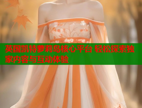 英国凯特萝莉岛核心平台 轻松探索独家内容与互动体验 第1张 英国凯特萝莉岛核心平台 轻松探索独家内容与互动体验 第1张