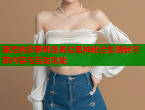 莱昂纳多萝莉岛希拉里神秘合影揭秘平家内容与互动功能 第2张 莱昂纳多萝莉岛希拉里神秘合影揭秘平家内容与互动功能 第2张