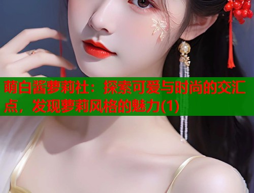 萌白酱萝莉社:探索可爱与时尚的交汇点,发现萝莉风格的魅力(1) 第1张 萌白酱萝莉社:探索可爱与时尚的交汇点,发现萝莉风格的魅力(1) 第1张