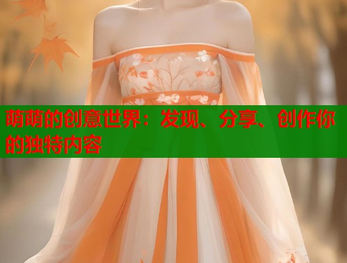 萌萌的创意世界:发现、分享、创作你的独特内容 第1张 萌萌的创意世界:发现、分享、创作你的独特内容 第1张