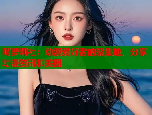 萌萝莉社:动漫爱好者的聚集地,分享动漫资讯和美图 第1张 萌萝莉社:动漫爱好者的聚集地,分享动漫资讯和美图 第1张