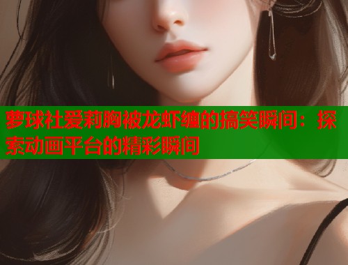 萝球社爱莉胸被龙虾缠的搞笑瞬间:探索动画平台的精彩瞬间 第2张 萝球社爱莉胸被龙虾缠的搞笑瞬间:探索动画平台的精彩瞬间 第2张