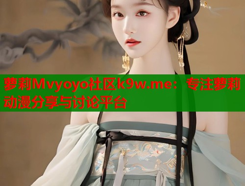 萝莉Mvyoyo社区k9w.me:专注萝莉动漫分享与讨论平台 第1张 萝莉Mvyoyo社区k9w.me:专注萝莉动漫分享与讨论平台 第1张
