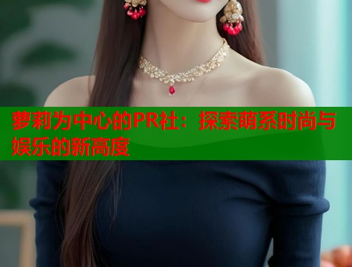 萝莉为中心的PR社:探索萌系时尚与娱乐的新高度 第1张 萝莉为中心的PR社:探索萌系时尚与娱乐的新高度 第1张