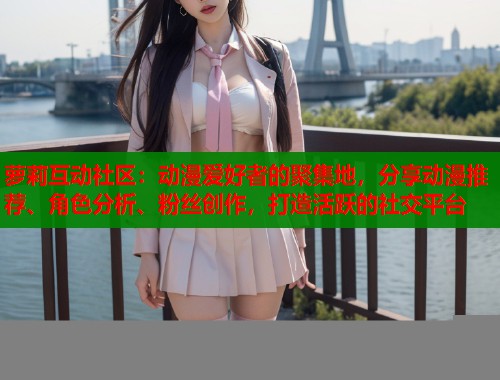 萝莉互动社区:动漫爱好者的聚集地,分享动漫推荐、角色分析、粉丝创作,打造活跃的社交平台 第1张 萝莉互动社区:动漫爱好者的聚集地,分享动漫推荐、角色分析、粉丝创作,打造活跃的社交平台 第1张