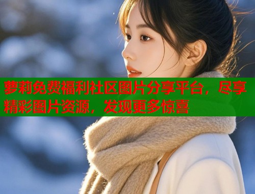 萝莉免费福利社区图片分享平台,尽享精彩图片资源,发现更多惊喜 第1张 萝莉免费福利社区图片分享平台,尽享精彩图片资源,发现更多惊喜 第1张