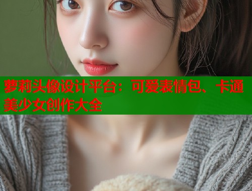 萝莉头像设计平台:可爱表情包、卡通美少女创作大全 第1张 萝莉头像设计平台:可爱表情包、卡通美少女创作大全 第1张