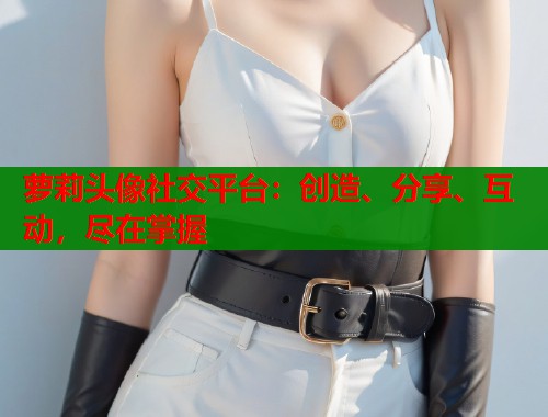 萝莉头像社交平台:创造、分享、互动,尽在掌握 第2张 萝莉头像社交平台:创造、分享、互动,尽在掌握 第2张