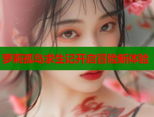 萝莉孤岛求生记开启冒险新体验 第1张 萝莉孤岛求生记开启冒险新体验 第1张