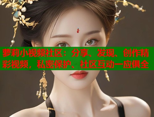萝莉小视频社区:分享、发现、创作精彩视频,私密保护、社区互动一应俱全 第2张 萝莉小视频社区:分享、发现、创作精彩视频,私密保护、社区互动一应俱全 第2张